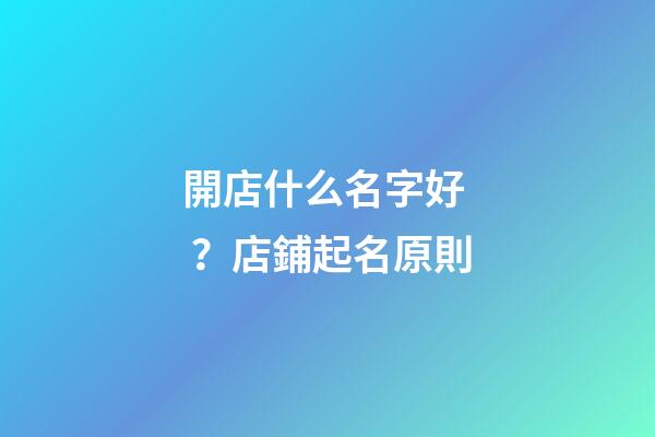開店什么名字好？店鋪起名原則-第1張-店鋪起名-玄機(jī)派